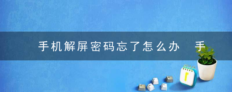 手机解屏密码忘了怎么办 手机解屏密码忘了怎么解锁